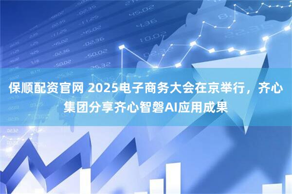保顺配资官网 2025电子商务大会在京举行，齐心集团分享齐心智磐AI应用成果