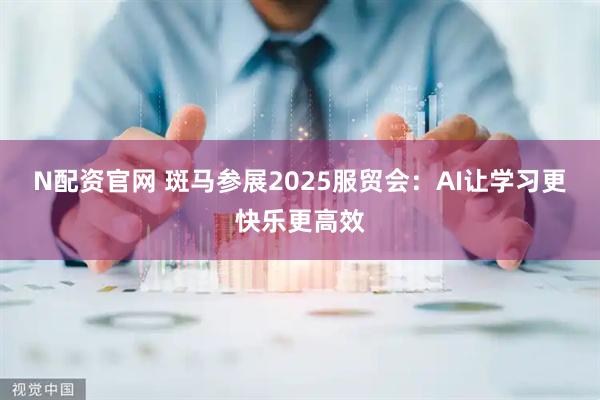 N配资官网 斑马参展2025服贸会：AI让学习更快乐更高效
