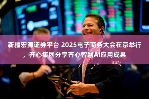 新疆宏源证券平台 2025电子商务大会在京举行，齐心集团分享齐心智磐AI应用成果