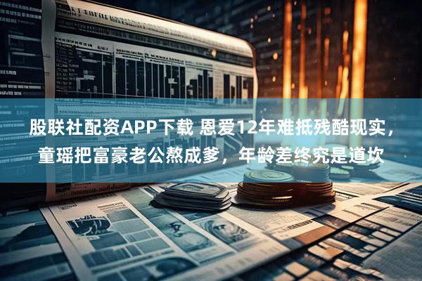 股联社配资APP下载 恩爱12年难抵残酷现实，童瑶把富豪老公熬成爹，年龄差终究是道坎