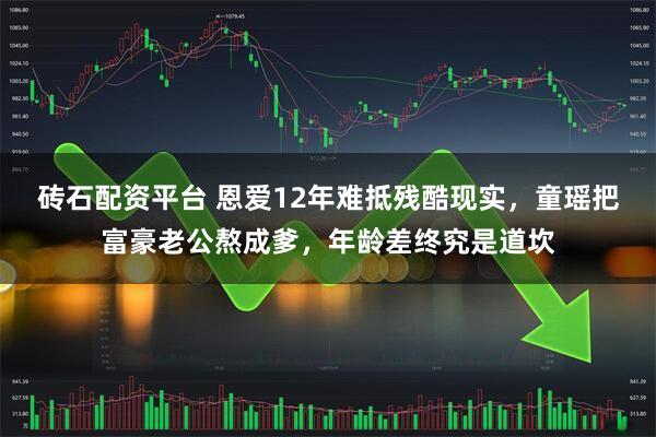 砖石配资平台 恩爱12年难抵残酷现实，童瑶把富豪老公熬成爹，年龄差终究是道坎