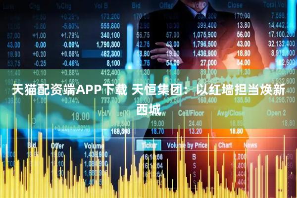 天猫配资端APP下载 天恒集团：以红墙担当焕新西城