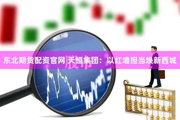 东北期货配资官网 天恒集团：以红墙担当焕新西城