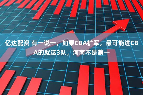 亿达配资 有一说一，如果CBA扩军，最可能进CBA的就这3队，河南不是第一