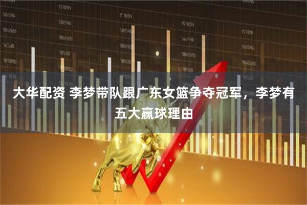 大华配资 李梦带队跟广东女篮争夺冠军，李梦有五大赢球理由