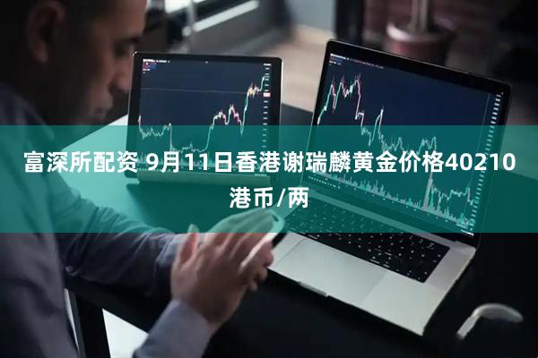 富深所配资 9月11日香港谢瑞麟黄金价格40210港币/两