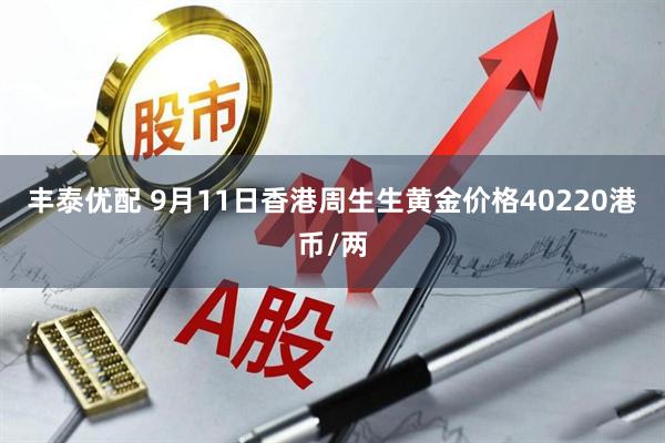 丰泰优配 9月11日香港周生生黄金价格40220港币/两