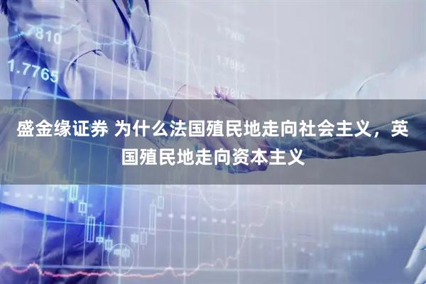 盛金缘证券 为什么法国殖民地走向社会主义，英国殖民地走向资本主义