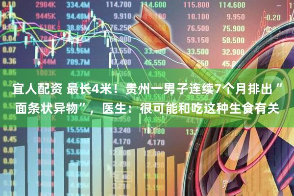 宜人配资 最长4米！贵州一男子连续7个月排出“面条状异物”，医生：很可能和吃这种生食有关