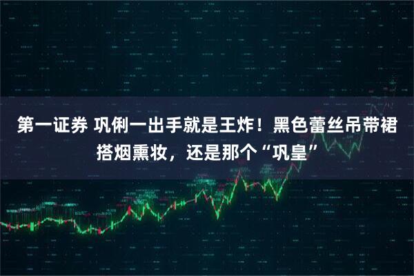 第一证券 巩俐一出手就是王炸！黑色蕾丝吊带裙搭烟熏妆，还是那个“巩皇”