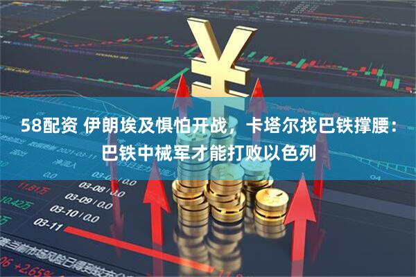 58配资 伊朗埃及惧怕开战，卡塔尔找巴铁撑腰：巴铁中械军才能打败以色列