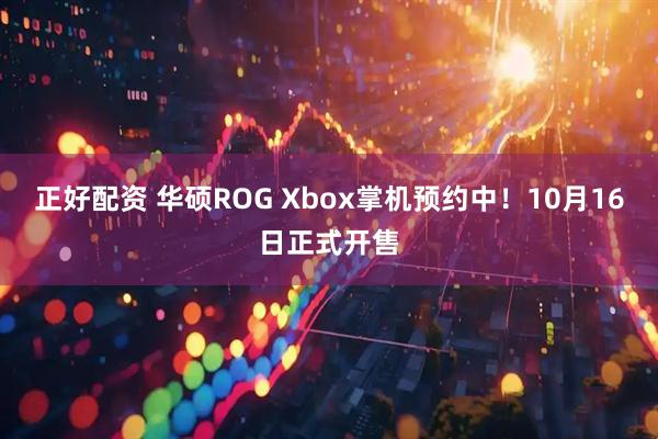 正好配资 华硕ROG Xbox掌机预约中！10月16日正式开售