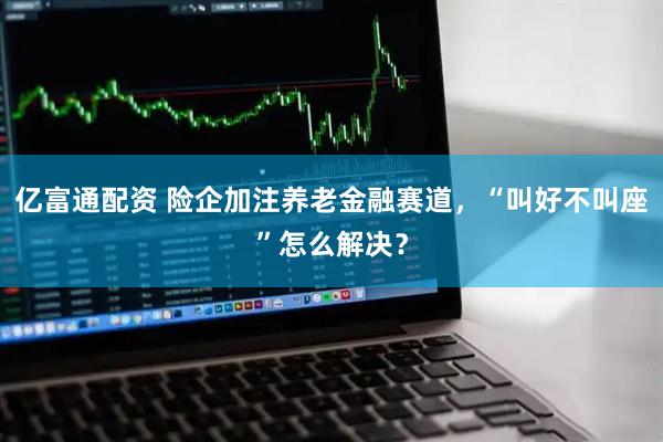 亿富通配资 险企加注养老金融赛道，“叫好不叫座”怎么解决？