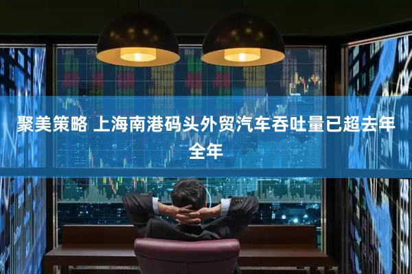 聚美策略 上海南港码头外贸汽车吞吐量已超去年全年
