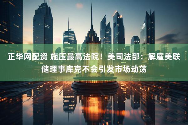 正华网配资 施压最高法院！美司法部：解雇美联储理事库克不会引发市场动荡