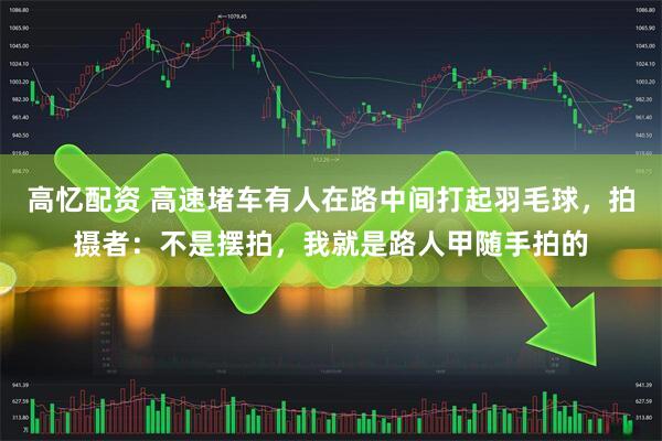 高忆配资 高速堵车有人在路中间打起羽毛球，拍摄者：不是摆拍，我就是路人甲随手拍的