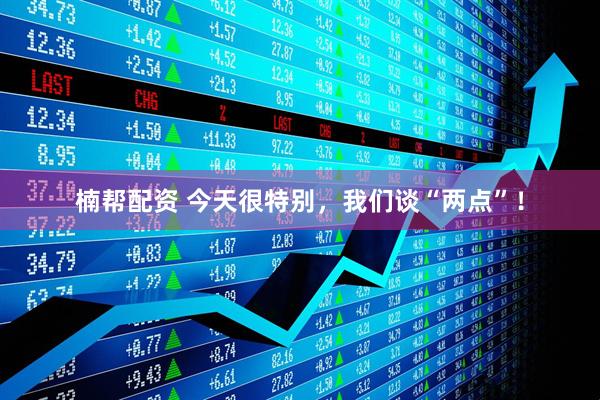 楠帮配资 今天很特别，我们谈“两点”！