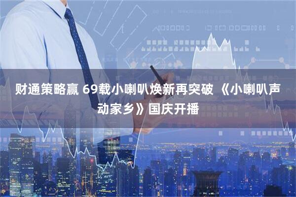 财通策略赢 69载小喇叭焕新再突破 《小喇叭声动家乡》国庆开播