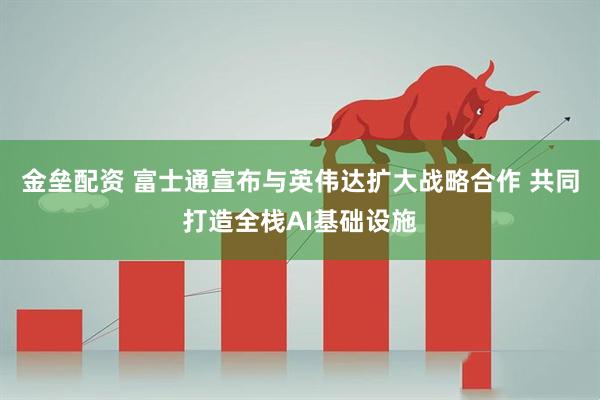 金垒配资 富士通宣布与英伟达扩大战略合作 共同打造全栈AI基础设施