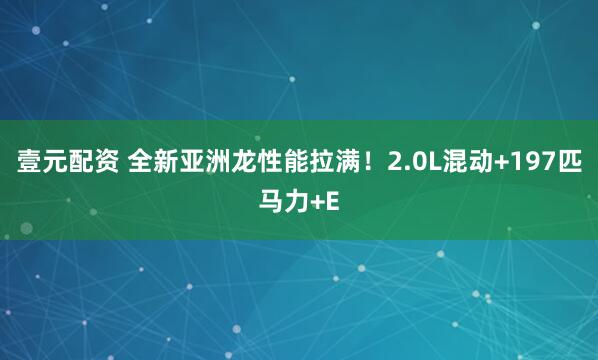 壹元配资 全新亚洲龙性能拉满！2.0L混动+197匹马力+E