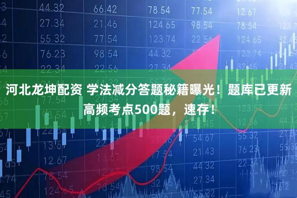 河北龙坤配资 学法减分答题秘籍曝光！题库已更新高频考点500题，速存！