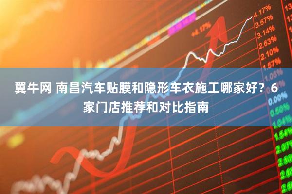 翼牛网 南昌汽车贴膜和隐形车衣施工哪家好？6家门店推荐和对比指南