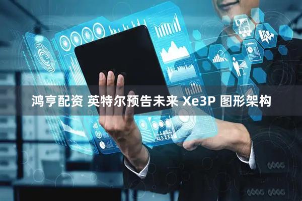 鸿亨配资 英特尔预告未来 Xe3P 图形架构
