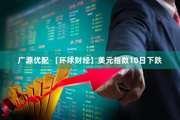 广源优配 【环球财经】美元指数10日下跌