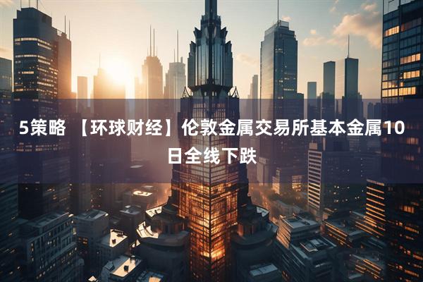 5策略 【环球财经】伦敦金属交易所基本金属10日全线下跌