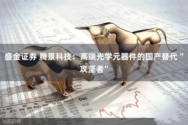 盛金证券 腾景科技：高端光学元器件的国产替代“攻坚者”