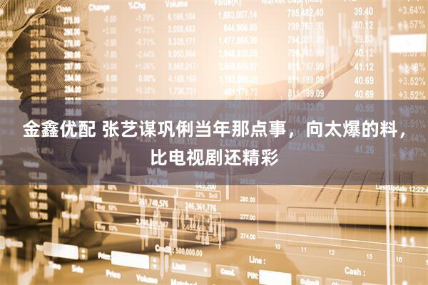 金鑫优配 张艺谋巩俐当年那点事，向太爆的料，比电视剧还精彩