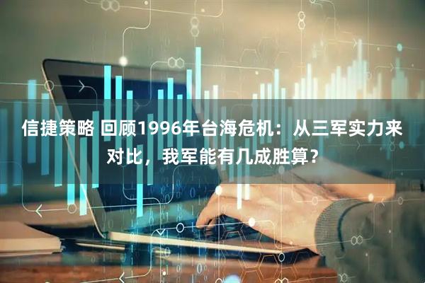 信捷策略 回顾1996年台海危机：从三军实力来对比，我军能有几成胜算？