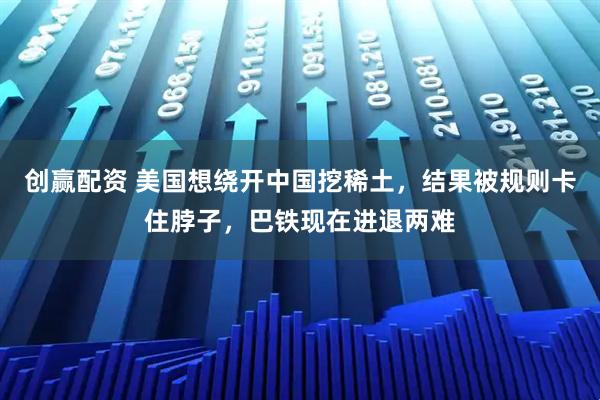 创赢配资 美国想绕开中国挖稀土，结果被规则卡住脖子，巴铁现在进退两难