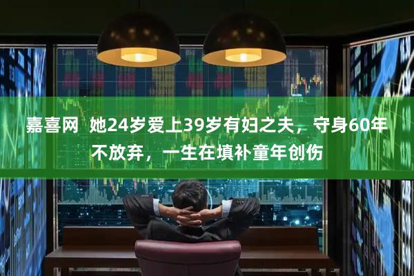嘉喜网  她24岁爱上39岁有妇之夫，守身60年不放弃，一生在填补童年创伤