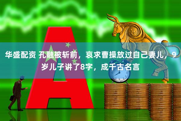 华盛配资 孔融被斩前，哀求曹操放过自己妻儿，9岁儿子讲了8字，成千古名言