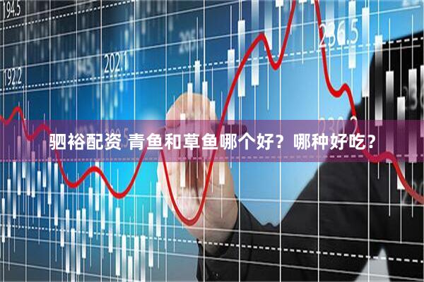 驷裕配资 青鱼和草鱼哪个好？哪种好吃？