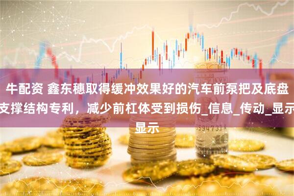 牛配资 鑫东穗取得缓冲效果好的汽车前泵把及底盘支撑结构专利，减少前杠体受到损伤_信息_传动_显示