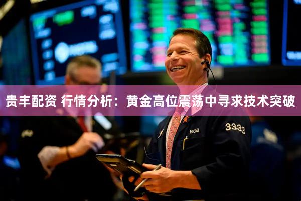贵丰配资 行情分析：黄金高位震荡中寻求技术突破