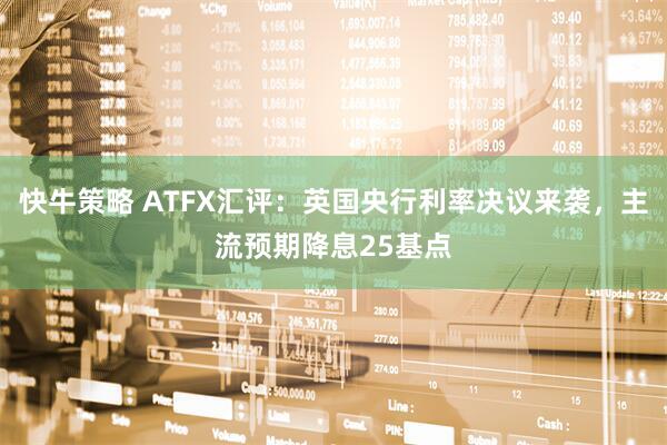 快牛策略 ATFX汇评：英国央行利率决议来袭，主流预期降息25基点