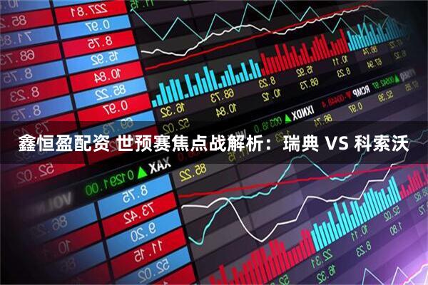 鑫恒盈配资 世预赛焦点战解析：瑞典 VS 科索沃
