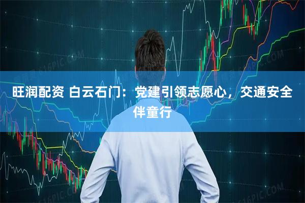 旺润配资 白云石门：党建引领志愿心，交通安全伴童行