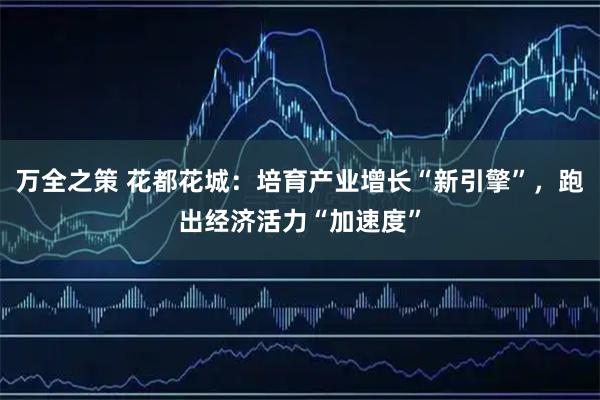 万全之策 花都花城：培育产业增长“新引擎”，跑出经济活力“加速度”
